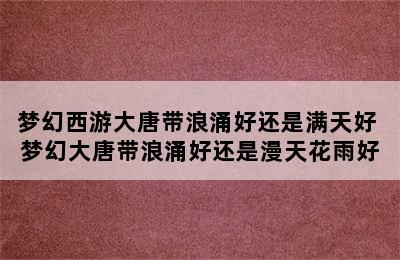 梦幻西游大唐带浪涌好还是满天好 梦幻大唐带浪涌好还是漫天花雨好